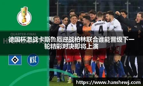 德国杯激战卡斯鲁厄迎战柏林联合谁能晋级下一轮精彩对决即将上演