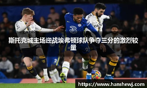 斯托克城主场迎战埃弗顿球队争夺三分的激烈较量